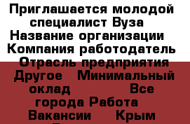 Приглашается молодой специалист Вуза › Название организации ­ Компания-работодатель › Отрасль предприятия ­ Другое › Минимальный оклад ­ 23 000 - Все города Работа » Вакансии   . Крым,Бахчисарай